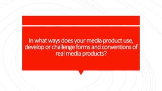 Inwhatwaysdoesyourmediaproductuse,
developorchallengeformsandconventionsof
realmediaproducts?
 