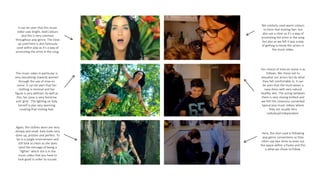 It can be seen that this music
video uses bright, bold colours
and this is very common
throughout pop genre. The close
up used here is also famously
used within pop as it’s a way of
promoting the artist in the song.
This music video In particular is
very sexualising towards women
through the use of mise en
scene. It can be seen that her
clothing is minimal and her
figure is very defined. As well as
this, her pose is very feminine
and ‘girly’. The lighting on Katy
herself is also very warming
creating that inviting feel.
Again, the clothes worn are very
skimpy and small. Katy looks very
done up, pristine and perfect. To
be in a jungle environment and
still look as clean as she does
send the message of being a
’fighter’ which she is in the
music video that you have to
look good in order to succed.
We similarly used warm colours
to form that inviting feel but
also use a close as it’s a way of
promoting the artist in the song
but also as we felt it was a way
of getting to know the actors in
the music video.
Our choice of mise en scene is as
follows. We chose not to
sexualise our actors but do what
they felt comfortable in. It can
be seen that the mum wears a
navy dress with very natural
healthy skin. The acting between
them is very closing knitted and
we felt this closeness converted
typical pop music videos where
they are usually very
individual/independent.
Here, the shot used is following
pop genre conventions as they
often use two shots to even out
the space within a frame and this
is what we chose to follow.
 