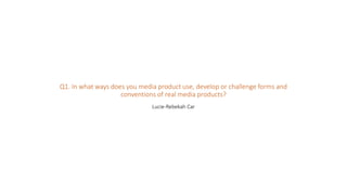 Q1. In what ways does you media product use, develop or challenge forms and
conventions of real media products?
Lucie-Rebekah Car
 