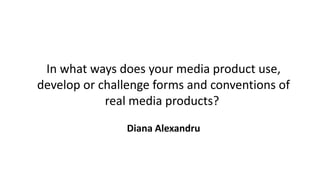 In what ways does your media product use,
develop or challenge forms and conventions of
real media products?
Diana Alexandru
 