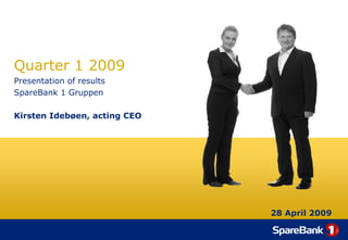 Quarter 1 2009
Presentation of results
SpareBank 1 Gruppen

Kirsten Idebøen, acting CEO




                              28 April 2009
 