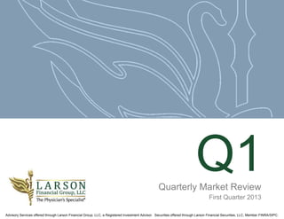 Quarterly Market Review
                                                                                                                          Q1
                                                                                                                                  First Quarter 2013

Advisory Services offered through Larson Financial Group, LLC, a Registered Investment Advisor. Securities offered through Larson Financial Securities, LLC, Member FINRA/SIPC.
 