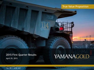 TSX: YRI | NYSE: AUY
True Value Proposition
2015 First Quarter Results
April 29, 2015
 