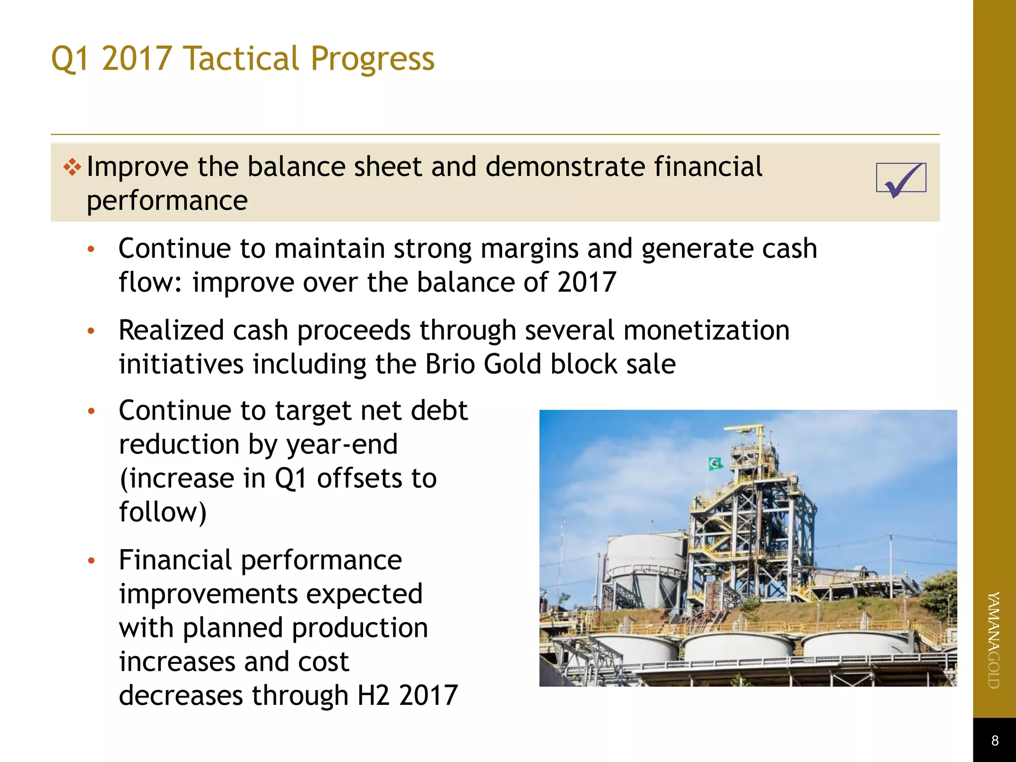 8
Q1 2017 Tactical Progress

Improve the balance sheet and demonstrate financial
performance
• Continue to maintain strong margins and generate cash
flow: improve over the balance of 2017
• Realized cash proceeds through several monetization
initiatives including the Brio Gold block sale
• Continue to target net debt
reduction by year-end
(increase in Q1 offsets to
follow)
• Financial performance
improvements expected
with planned production
increases and cost
decreases through H2 2017
 