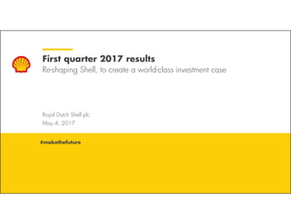 Royal Dutch Shell May 4, 2017
Royal Dutch Shell plc
May 4, 2017
First quarter 2017 results
Re-shaping Shell, to create a world-class investment case
#makethefuture
 