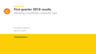 Royal Dutch Shell April 26, 2018
Royal Dutch Shell plc
April 26, 2018
First quarter 2018 results
Delivering a world-class investment case
#makethefuture
 