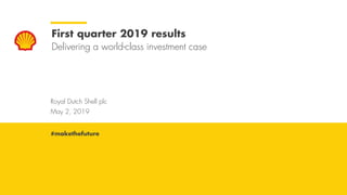 Royal Dutch Shell May 2, 2019
Royal Dutch Shell plc
May 2, 2019
First quarter 2019 results
Delivering a world-class investment case
#makethefuture
 