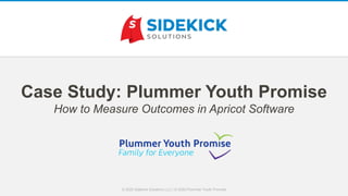 Case Study: Plummer Youth Promise
How to Measure Outcomes in Apricot Software
© 2020 Sidekick Solutions LLC | © 2020 Plummer Youth Promise
 
