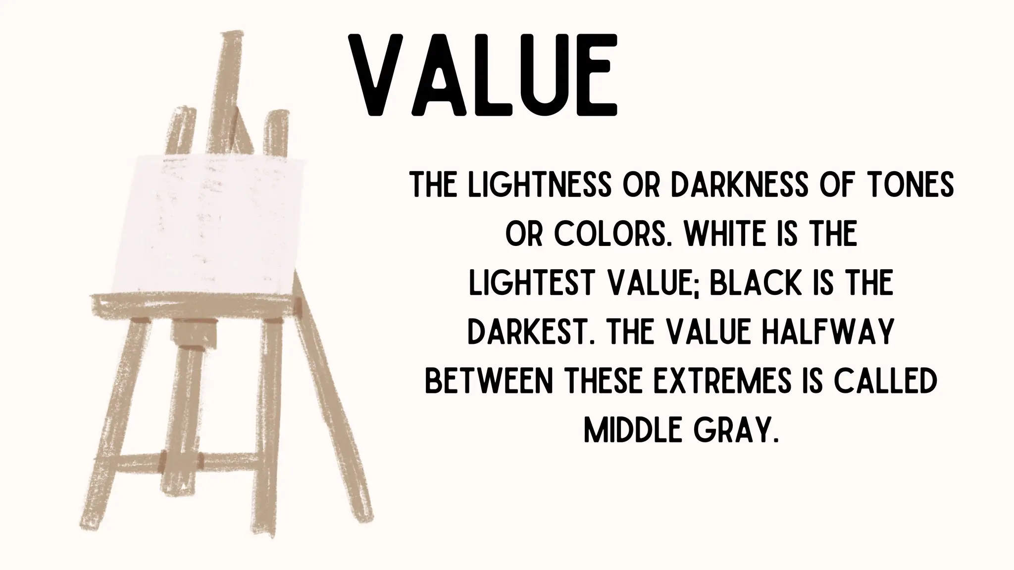 VALUE
THE LIGHTNESS OR DARKNESS OF TONES
OR COLORS. WHITE IS THE
LIGHTEST VALUE; BLACK IS THE
DARKEST. THE VALUE HALFWAY
BETWEEN THESE EXTREMES IS CALLED
MIDDLE GRAY.
 