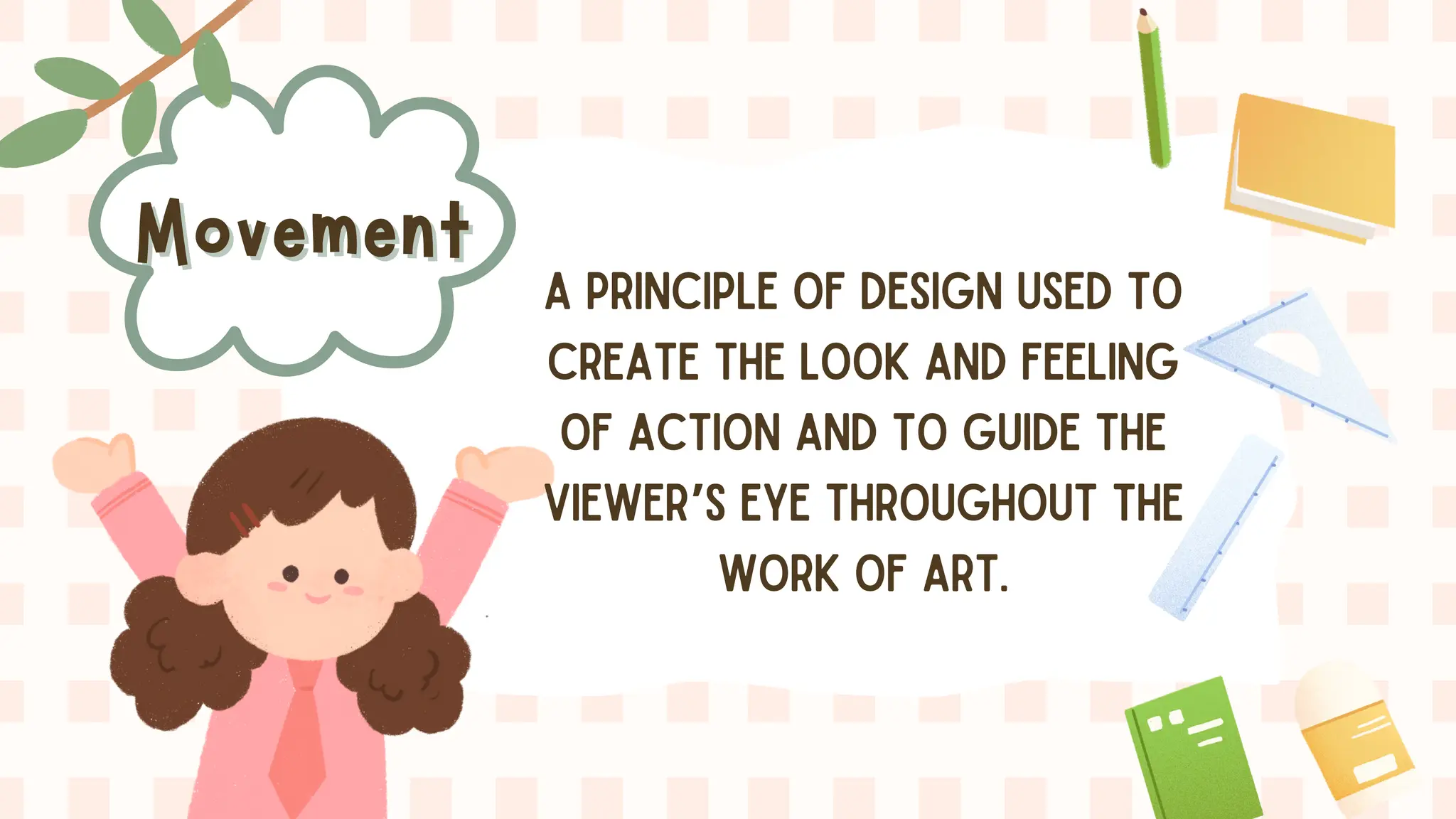 Movement
Movement A PRINCIPLE OF DESIGN USED TO
CREATE THE LOOK AND FEELING
OF ACTION AND TO GUIDE THE
VIEWER’S EYE THROUGHOUT THE
WORK OF ART.
 