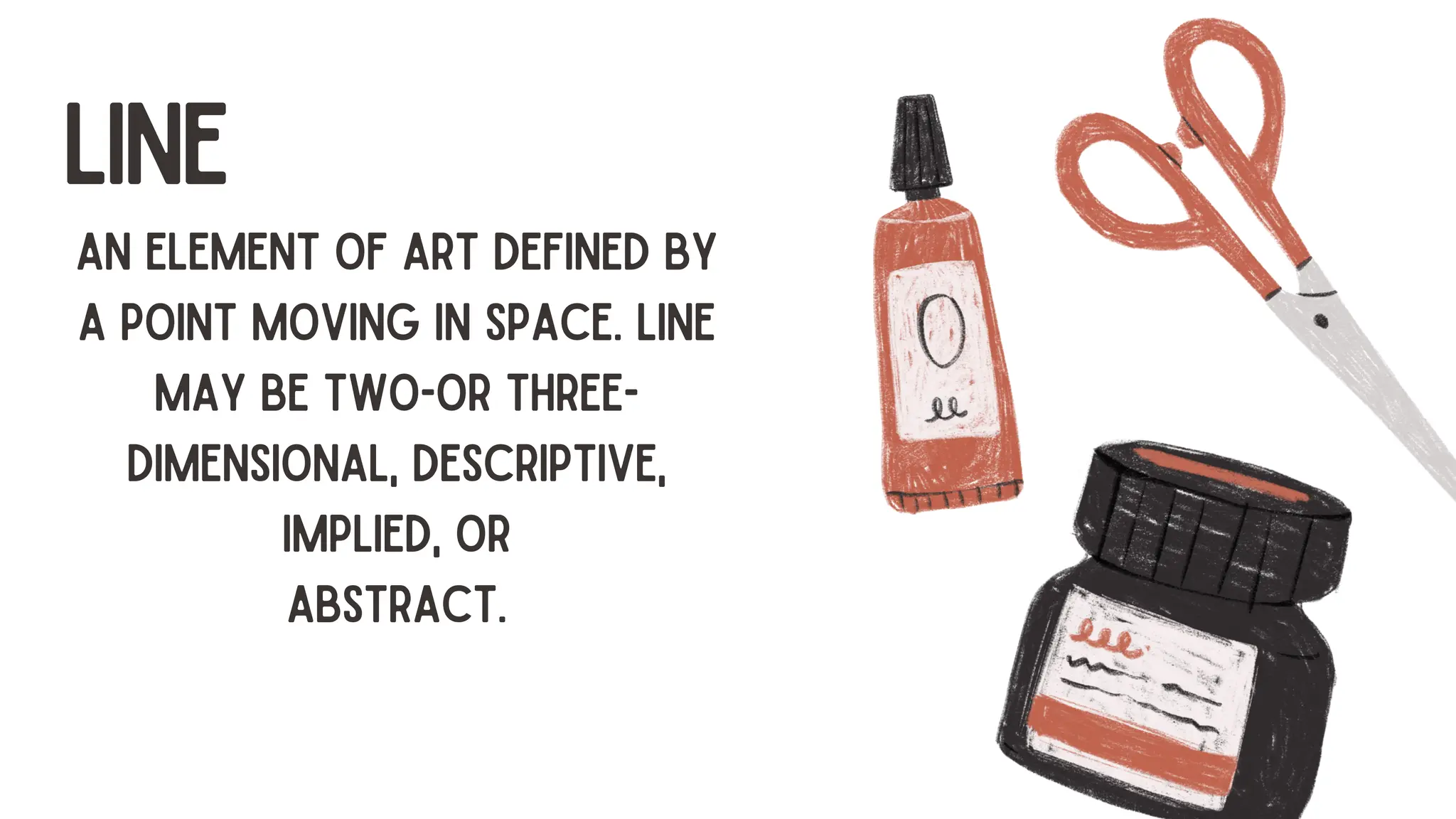LINE
AN ELEMENT OF ART DEFINED BY
A POINT MOVING IN SPACE. LINE
MAY BE TWO-OR THREE-
DIMENSIONAL, DESCRIPTIVE,
IMPLIED, OR
ABSTRACT.
 