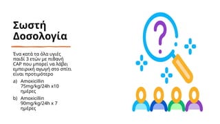 Σωστή
Δοσολογία
Ένα κατά τα όλα υγιές
παιδί 3 ετών με πιθανή
CAP που μπορεί να λάβει
εμπειρική αγωγή στο σπίτι
είναι προτιμότερο
a) Amoxicillin
75mg/kg/24h x10
ημέρες
b) Amoxicillin
90mg/kg/24h x 7
ημέρες
 