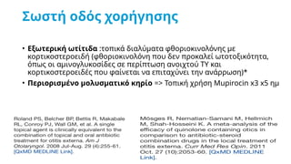 Σωστή οδός χορήγησης
• Εξωτερική ωτίτιδα :τοπικά διαλύματα φθοριοκινολόνης με
κορτικοστεροειδή (φθοριοκινολόνη που δεν προκαλεί ωτοτοξικότητα,
όπως οι αμινογλυκοσίδες σε περίπτωση ανοιχτού ΤΥ και
κορτικοστεροειδές που φαίνεται να επιταχύνει την ανάρρωση)*
• Περιορισμένο μολυσματικό κηρίο => Τοπική χρήση Mupirocin x3 x5 ημ
 