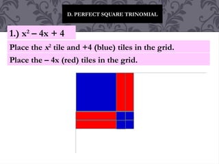 D. PERFECT SQUARE TRINOMIAL
1.) x2
– 4x + 4
Place the x2
tile and +4 (blue) tiles in the grid.
Place the – 4x (red) tiles in the grid.
 
