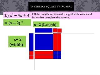 D. PERFECT SQUARE TRINOMIAL
1.) x2
– 4x + 4 Fill the outside sections of the grid with x-tiles and
1-tiles that complete the pattern.
x– 2 (Length)
x– 2
(width)
= (x – 2) 2
 