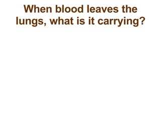 When blood leaves the lungs, what is it carrying? 