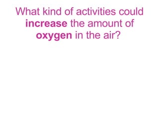 What kind of activities could  increase  the amount of  oxygen  in the air?   