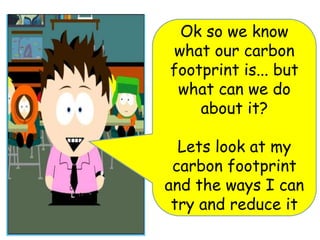Ok so we know
what our carbon
footprint is... but
what can we do
about it?
Lets look at my
carbon footprint
and the ways I can
try and reduce it
 