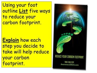 Using your foot
outline List five ways
to reduce your
carbon footprint.
Explain how each
step you decide to
take will help reduce
your carbon
footprint.
 