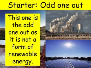 Starter: Odd one out
This one is
the odd
one out as
it is not a
form of
renewable
energy.
 