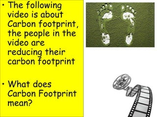 • The following
video is about
Carbon footprint,
the people in the
video are
reducing their
carbon footprint
• What does
Carbon Footprint
mean?
 