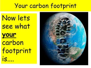 Your carbon footprint
Now lets
see what
your
carbon
footprint
is....
 