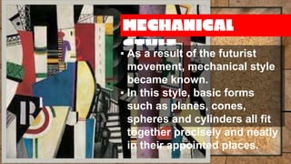 MECHANICAL
STYLE
▪ As a result of the futurist
movement, mechanical style
became known.
▪ In this style, basic forms
such as planes, cones,
spheres and cylinders all fit
together precisely and neatly
in their appointed places.
 