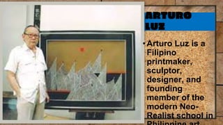 ARTURO
LUZ
•Arturo Luz is a
Filipino
printmaker,
sculptor,
designer, and
founding
member of the
modern Neo-
Realist school in
 