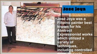 Jose joya
•José Joya was a
Filipino painter best
known for his
Abstract
Expressionist works
which utilized a
variety of
techniques,
including controlled
 