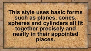 This style uses basic forms
such as planes, cones,
spheres and cylinders all fit
together precisely and
neatly in their appointed
places.
 