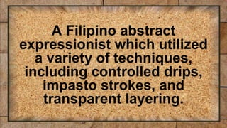 A Filipino abstract
expressionist which utilized
a variety of techniques,
including controlled drips,
impasto strokes, and
transparent layering.
 
