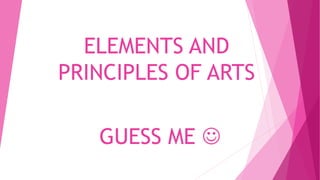 ELEMENTS AND
PRINCIPLES OF ARTS
GUESS ME 
 