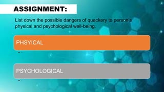 PHSYICAL
• -
PSYCHOLOGICAL
• -
ASSIGNMENT:
List down the possible dangers of quackery to person’s
physical and psychological well-being.
 