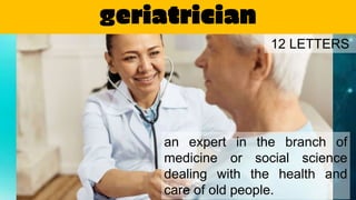 geriatrician
an expert in the branch of
medicine or social science
dealing with the health and
care of old people.
12 LETTERS
 