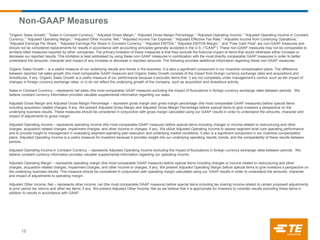 Non-GAAP Measures
“Organic Sales Growth,” “Sales in Constant Currency,” “Adjusted Gross Margin,” “Adjusted Gross Margin Percentage,” “Adjusted Operating Income,” “Adjusted Operating Income in Constant
Currency,” “Adjusted Operating Margin,” “Adjusted Other Income, Net,” “Adjusted Income Tax Expense,” “Adjusted Effective Tax Rate,” ”Adjusted Income from Continuing Operations,”
“Adjusted Earnings Per Share,” “Adjusted Earnings Per Share in Constant Currency,” “Adjusted EBITDA,” “Adjusted EBITDA Margin,” and “Free Cash Flow” are non-GAAP measures and
should not be considered replacements for results in accordance with accounting principles generally accepted in the U.S. (“GAAP”). These non-GAAP measures may not be comparable to
similarly-titled measures reported by other companies. The primary limitation of these measures is that they exclude the financial impact of items that would otherwise either increase or
decrease our reported results. This limitation is best addressed by using these non-GAAP measures in combination with the most directly comparable GAAP measures in order to better
understand the amounts, character and impact of any increase or decrease in reported amounts. The following provides additional information regarding these non-GAAP measures:
Organic Sales Growth – is a useful measure of our underlying results and trends in the business. It is also a significant component in our incentive compensation plans. The difference
between reported net sales growth (the most comparable GAAP measure) and Organic Sales Growth consists of the impact from foreign currency exchange rates and acquisitions and
divestitures, if any. Organic Sales Growth is a useful measure of our performance because it excludes items that: i) are not completely under management’s control, such as the impact of
changes in foreign currency exchange rates; or ii) do not reflect the underlying growth of the company, such as acquisition and divestiture activity.
Sales in Constant Currency – represents net sales (the most comparable GAAP measure) excluding the impact of fluctuations in foreign currency exchange rates between periods. We
believe constant currency information provides valuable supplemental information regarding our sales.
Adjusted Gross Margin and Adjusted Gross Margin Percentage – represent gross margin and gross margin percentage (the most comparable GAAP measures) before special items
including acquisition related charges, if any. We present Adjusted Gross Margin and Adjusted Gross Margin Percentage before special items to give investors a perspective on the
underlying business results. These measures should be considered in conjunction with gross margin calculated using our GAAP results in order to understand the amounts, character and
impact of adjustments to gross margin.
Adjusted Operating Income – represents operating income (the most comparable GAAP measure) before special items including charges or income related to restructuring and other
charges, acquisition related charges, impairment charges, and other income or charges, if any. We utilize Adjusted Operating Income to assess segment level core operating performance
and to provide insight to management in evaluating segment operating plan execution and underlying market conditions. It also is a significant component in our incentive compensation
plans. Adjusted Operating Income is a useful measure for investors because it provides insight into our underlying operating results, trends, and the comparability of these results between
periods.
Adjusted Operating Income in Constant Currency – represents Adjusted Operating Income excluding the impact of fluctuations in foreign currency exchange rates between periods. We
believe constant currency information provides valuable supplemental information regarding our operating income.
Adjusted Operating Margin – represents operating margin (the most comparable GAAP measure) before special items including charges or income related to restructuring and other
charges, acquisition related charges, impairment charges, and other income or charges, if any. We present Adjusted Operating Margin before special items to give investors a perspective on
the underlying business results. This measure should be considered in conjunction with operating margin calculated using our GAAP results in order to understand the amounts, character
and impact of adjustments to operating margin.
Adjusted Other Income, Net – represents other income, net (the most comparable GAAP measure) before special items including tax sharing income related to certain proposed adjustments
to prior period tax returns and other tax items, if any. We present Adjusted Other Income, Net as we believe that it is appropriate for investors to consider results excluding these items in
addition to results in accordance with GAAP.
18
 