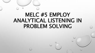 MELC #5 EMPLOY
ANALYTICAL LISTENING IN
PROBLEM SOLVING
 