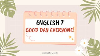 OCTOBER 04, 2023
ENGLISH 7
GOOD DAY EVERYONE!
 