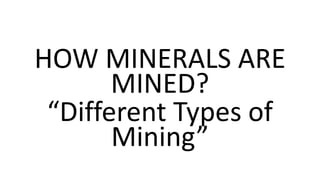 HOW MINERALS ARE
MINED?
“Different Types of
Mining”
 