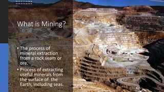 What is Mining?
• The process of
mineral extraction
from a rock seam or
ore.
• Process of extracting
useful minerals from
the surface of the
Earth, including seas.
 