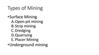 Types of Mining
•Surface Mining
A.Open-pit mining
B.Strip mining
C.Dredging
D.Quarrying
E.Placer Mining
•Underground mining
 