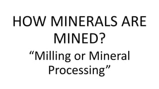 HOW MINERALS ARE
MINED?
“Milling or Mineral
Processing”
 
