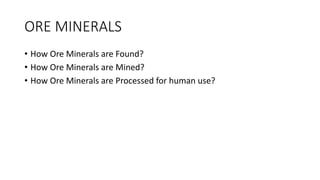 ORE MINERALS
• How Ore Minerals are Found?
• How Ore Minerals are Mined?
• How Ore Minerals are Processed for human use?
 