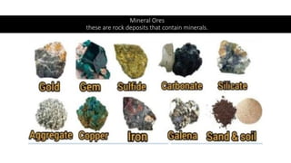 Mineral Ores
these are rock deposits that contain minerals.
 