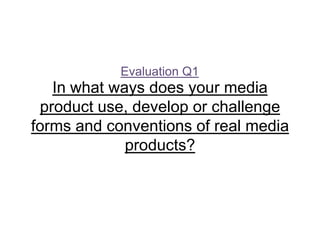 Evaluation Q1

In what ways does your media
product use, develop or challenge
forms and conventions of real media
products?

 