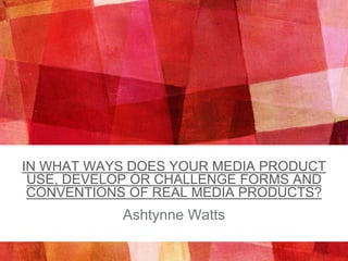IN WHAT WAYS DOES YOUR MEDIA PRODUCT
USE, DEVELOP OR CHALLENGE FORMS AND
CONVENTIONS OF REAL MEDIA PRODUCTS?
Ashtynne Watts
 