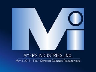 MAY 8, 2017 – FIRST QUARTER EARNINGS PRESENTATION
MYERS INDUSTRIES, INC.
 
