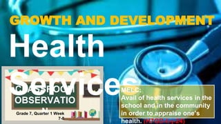 GROWTH AND DEVELOPMENT
Health
Services
MELC:
Avail of health services in the
school and in the community
in order to appraise one’s
health. (H7GD-Ii-j-24)
CLASSROOM
OBSERVATIO
N
Grade 7, Quarter 1 Week
7-8
 