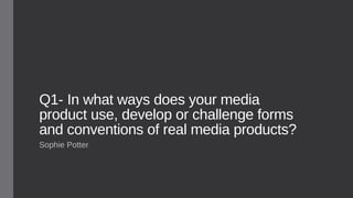Q1- In what ways does your media
product use, develop or challenge forms
and conventions of real media products?
Sophie Potter
 