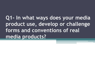 Q1- In what ways does your media
product use, develop or challenge
forms and conventions of real
media products?
 