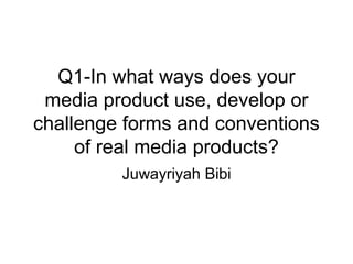 Q1-In what ways does your
media product use, develop or
challenge forms and conventions
of real media products?
Juwayriyah Bibi
 